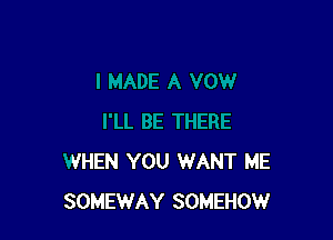 I MADE A VOW

I'LL BE THERE
WHEN YOU WANT ME
SOMEWAY 80h