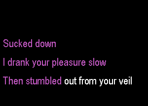 Sucked down

I drank your pleasure slow

Then stumbled out from your veil