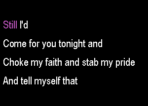 Still I'd

Come for you tonight and

Choke my faith and stab my pride
And tell myself that