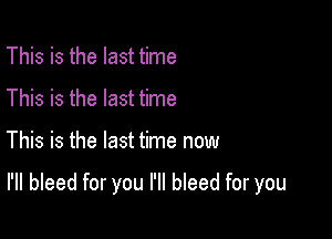 This is the last time
This is the last time

This is the last time now

I'll bleed for you I'll bleed for you