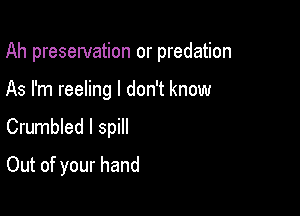 Ah presewation or predation

As I'm reeling I don't know
Crumbled l spill

Out of your hand