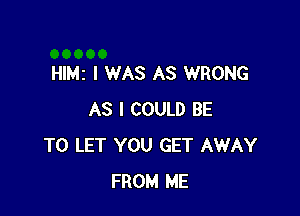 Hle I WAS AS WRONG

AS I COULD BE
TO LET YOU GET AWAY
FROM ME