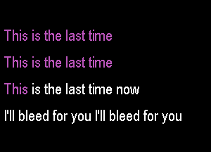 This is the last time
This is the last time

This is the last time now

I'll bleed for you I'll bleed for you