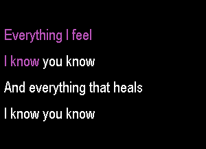 Everything I feel

I know you know

And everything that heals

I know you know