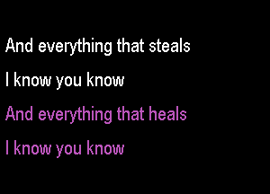 And everything that steals

I know you know

And everything that heals

I know you know