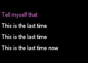 Tell myself that

This is the last time
This is the last time

This is the last time now