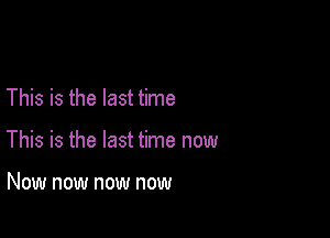 This is the last time

This is the last time now

Now now now now