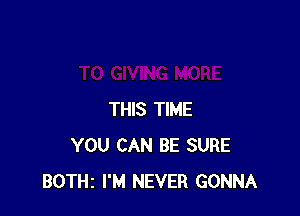 THIS TIME
YOU CAN BE SURE
BOTHZ I'M NEVER GONNA