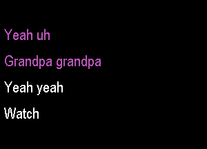 Yeah uh
Grandpa grandpa

Yeah yeah
Watch