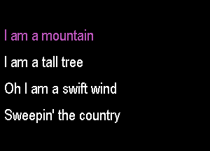 I am a mountain
I am a tall tree

Oh I am a swiPt wind

Sweepin' the country
