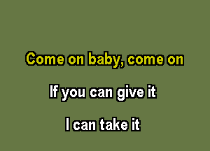 Come on baby, come on

If you can give it

I can take it