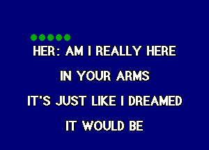 HERz AM I REALLY HERE

IN YOUR ARMS
IT'S JUST LIKE I DREAMED
IT WOULD BE