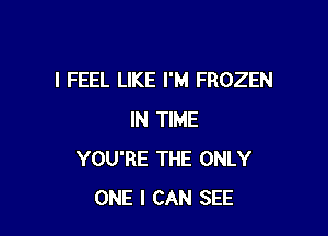 I FEEL LIKE I'M FROZEN

IN TIME
YOU'RE THE ONLY
ONE I CAN SEE