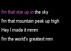 I'm that star up in the sky

I'm that mountain peak up high
Hey I made it mmm

I'm the world's greatest mm