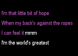 I'm that little bit of hope

When my back's against the ropes

I can feel it mmm

I'm the world's greatest