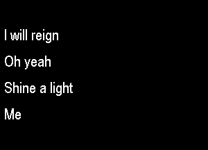 I will reign
Oh yeah

Shine a light
Me