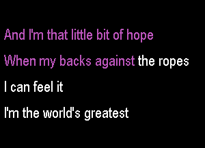 And I'm that little bit of hope

When my backs against the ropes

I can feel it

I'm the world's greatest