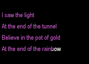 I saw the light
At the end of the tunnel

Believe in the pot of gold
At the end of the rainbow