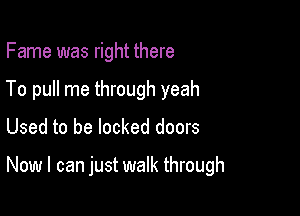 Fame was right there
To pull me through yeah

Used to be locked doors

Now I can just walk through