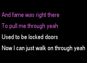 And fame was right there
To pull me through yeah
Used to be locked doors

Now I can just walk on through yeah