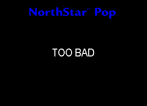 NorthStar'V Pop

TOO BAD