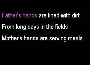 FatheIJs hands are lined with dirt
From long days in the fields

Mothers hands are serving meals
