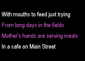 With mouths to feed just trying
From long days in the fields

Mothers hands are serving meals

In a cafe on Main Street