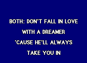 BOTHI DON'T FALL IN LOVE

WITH A DREAMER
'CAUSE HE'LL ALWAYS
TAKE YOU IN