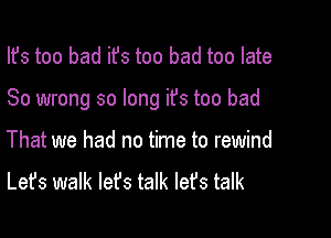 Ifs too bad ifs too bad too late

80 wrong so long it's too bad

That we had no time to rewind
Let's walk let's talk lefs talk