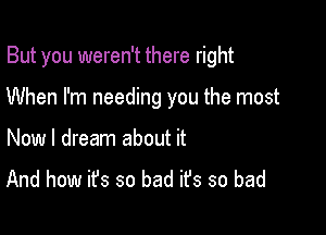 But you weren't there right

When I'm needing you the most
Now I dream about it
And how it's so bad ifs so bad