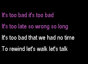 Ifs too bad ifs too bad

lfs too late so wrong so long

lfs too bad that we had no time

To rewind let's walk lefs talk