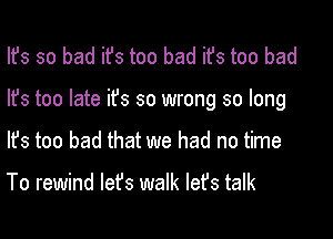 Ifs so bad ifs too bad ifs too bad

lfs too late ifs so wrong so long

lfs too bad that we had no time

To rewind let's walk lefs talk