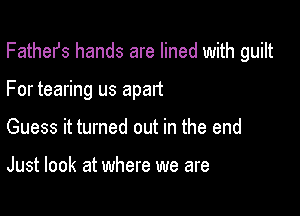 FatheIJs hands are lined with guilt

For tearing us apart

Guess it turned out in the end

Just look at where we are