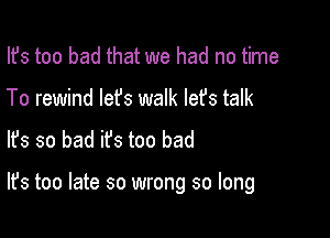 Ifs too bad that we had no time
To rewind lefs walk let's talk
lfs so bad ifs too bad

It's too late so wrong so long