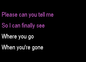 Please can you tell me
So I can finally see

Where you go

When you're gone