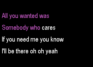 All you wanted was

Somebody who cares

If you need me you know
I'll be there oh oh yeah