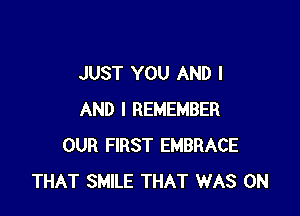 JUST YOU AND I

AND I REMEMBER
OUR FIRST EMBRACE
THAT SMILE THAT WAS ON