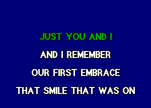 AND I REMEMBER
OUR FIRST EMBRACE
THAT SMILE THAT WAS 0N
