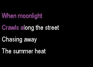 When moonlight

Crawls along the street
Chasing away

The summer heat