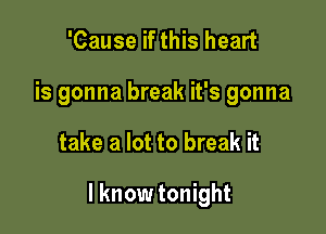 'Cause if this heart
is gonna break it's gonna

take a lot to break it

I know tonight