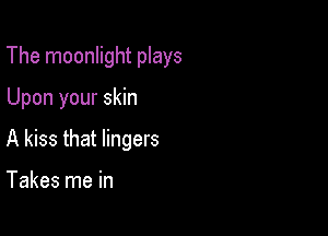 The moonlight plays

Upon your skin

A kiss that lingers

Takes me in