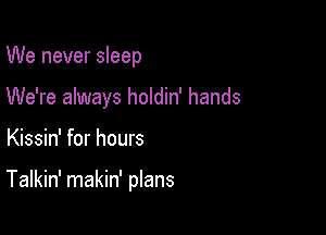 We never sleep
We're always holdin' hands

Kissin' for hours

Talkin' makin' plans