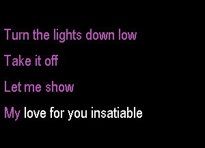 Turn the lights down low
Take it off

Let me show

My love for you insatiable