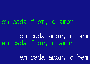 em cada flor, o amor

em cada amor, o bem
em cada flor, o amor

em cada amor, o bem