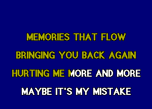 MEMORIES THAT FLOW
BRINGING YOU BACK AGAIN
HURTING ME MORE AND MORE
MAYBE IT'S MY MISTAKE