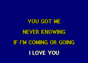 YOU GOT ME

NEVER KNOWING
IF I'M COMING OR GOING
I LOVE YOU