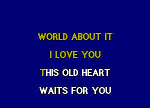 WORLD ABOUT IT

I LOVE YOU
THIS OLD HEART
WAITS FOR YOU