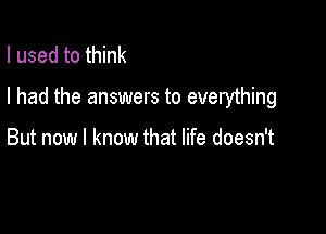 I used to think

I had the answers to everything

But now I know that life doesn't