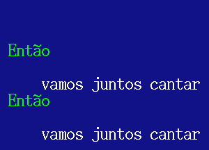 Entao

vamos juntos cantar
Entgo

vamos juntos cantar