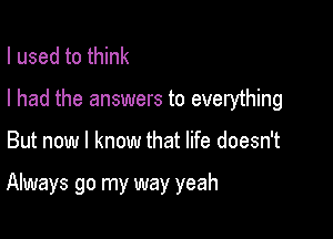 I used to think

I had the answers to everything

But now I know that life doesn't

Always go my way yeah